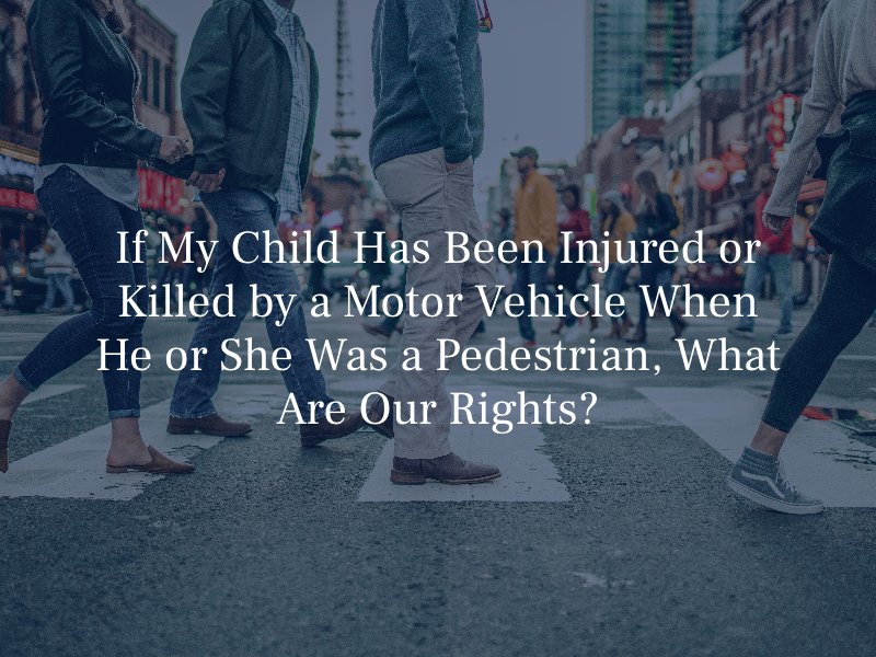 If My Child Has Been Injured or Killed by a Motor Vehicle When He or She Was a Pedestrian, What Are Our Rights?